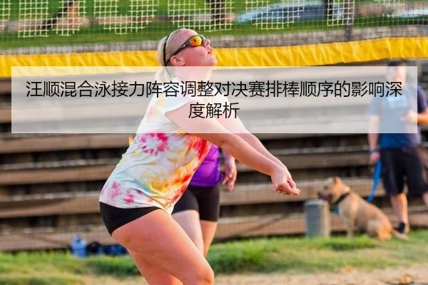 汪顺混合泳接力阵容调整对决赛排棒顺序的影响深度解析